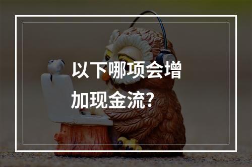 以下哪项会增加现金流?