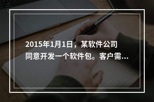 2015年1月1日，某软件公司同意开发一个软件包。客户需在每