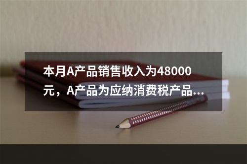 本月A产品销售收入为48000元，A产品为应纳消费税产品（税