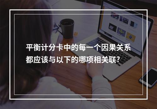 平衡计分卡中的每一个因果关系都应该与以下的哪项相关联?