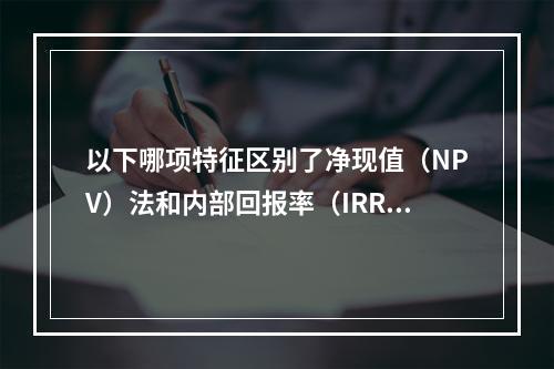 以下哪项特征区别了净现值（NPV）法和内部回报率（IRR）法