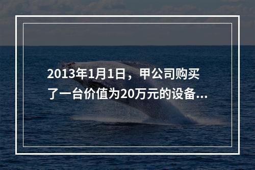 2013年1月1日，甲公司购买了一台价值为20万元的设备，估