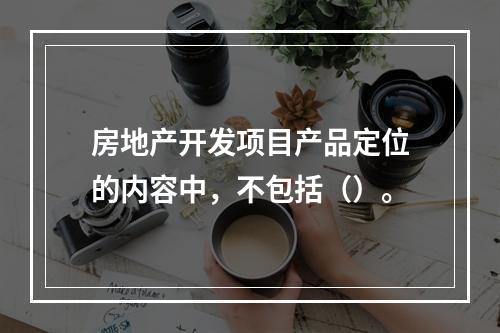 房地产开发项目产品定位的内容中，不包括（）。