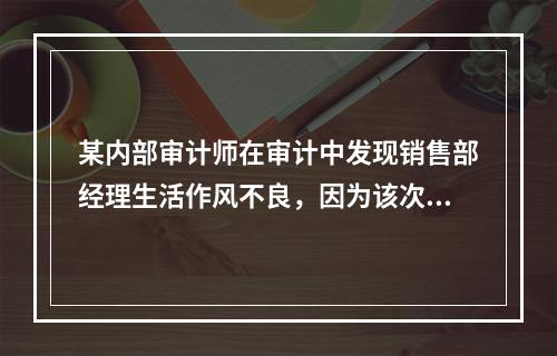 某内部审计师在审计中发现销售部经理生活作风不良，因为该次审计