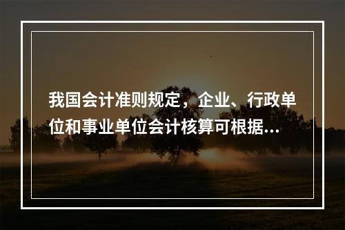 我国会计准则规定，企业、行政单位和事业单位会计核算可根据企业