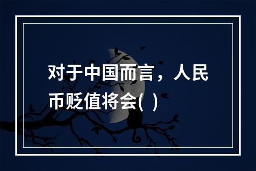 对于中国而言，人民币贬值将会(  )