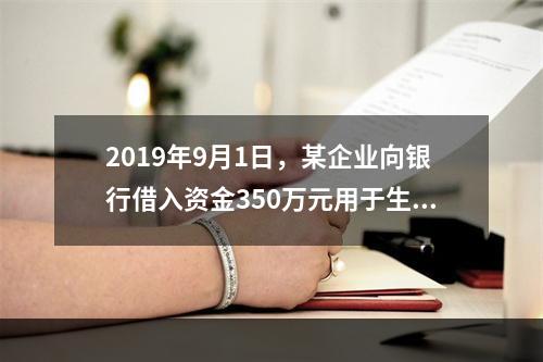 2019年9月1日，某企业向银行借入资金350万元用于生产经