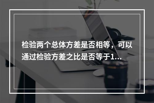 检验两个总体方差是否相等，可以通过检验方差之比是否等于1来进