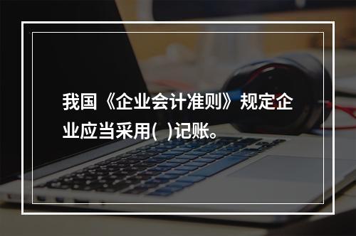 我国《企业会计准则》规定企业应当采用(  )记账。