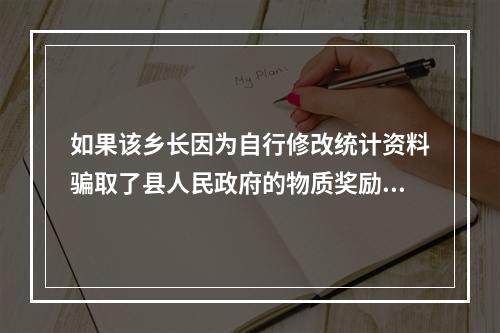 如果该乡长因为自行修改统计资料骗取了县人民政府的物质奖励，对