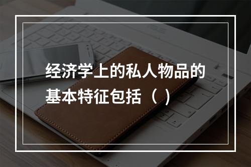 经济学上的私人物品的基本特征包括（  )