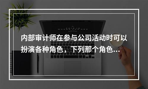 内部审计师在参与公司活动时可以扮演各种角色，下列那个角色会损