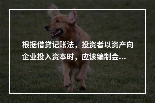 根据借贷记账法，投资者以资产向企业投入资本时，应该编制会计分