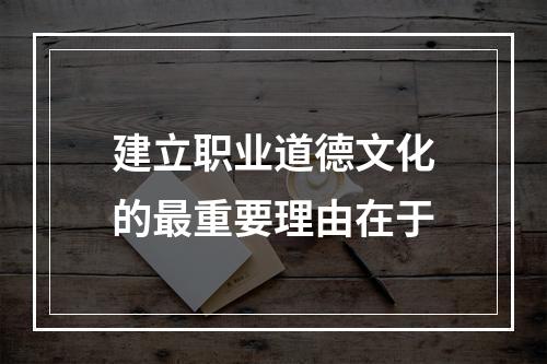 建立职业道德文化的最重要理由在于