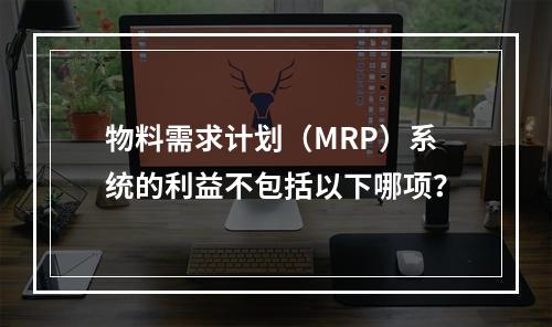 物料需求计划（MRP）系统的利益不包括以下哪项？