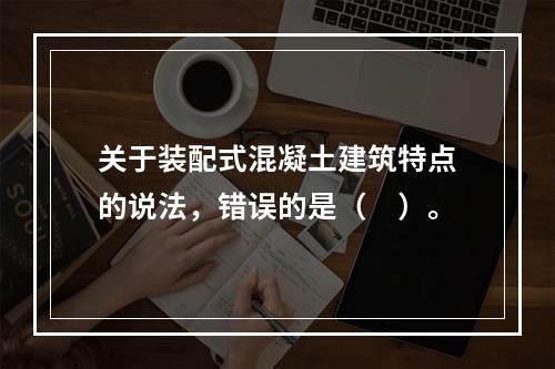 关于装配式混凝土建筑特点的说法，错误的是（　）。