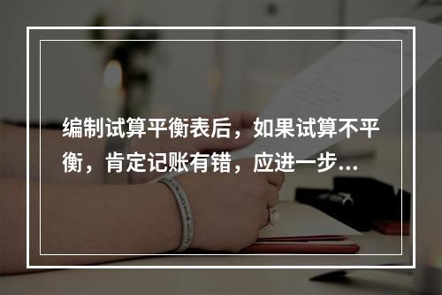 编制试算平衡表后，如果试算不平衡，肯定记账有错，应进一步查找