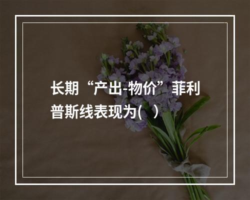 长期“产出-物价”菲利普斯线表现为(   ）