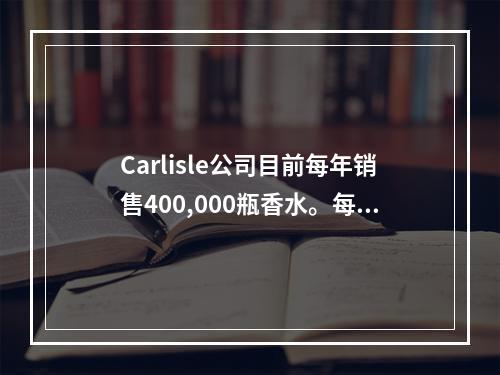 Carlisle公司目前每年销售400,000瓶香水。每瓶的