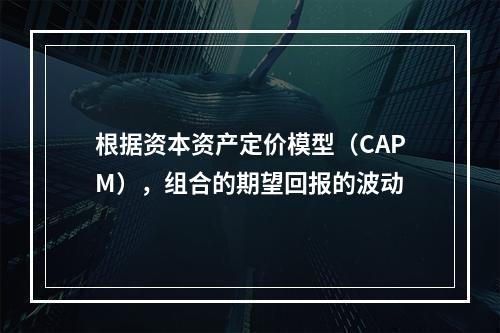 根据资本资产定价模型（CAPM），组合的期望回报的波动