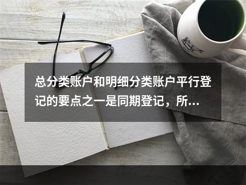 总分类账户和明细分类账户平行登记的要点之一是同期登记，所谓同