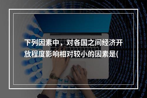 下列因素中，对各国之间经济开放程度影响相对较小的因素是(