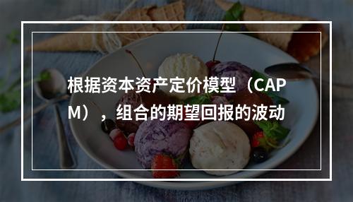 根据资本资产定价模型（CAPM），组合的期望回报的波动