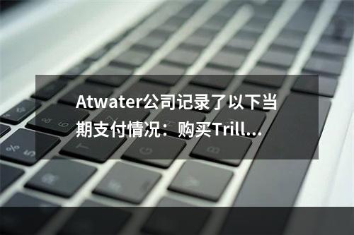 Atwater公司记录了以下当期支付情况：购买Trilliu