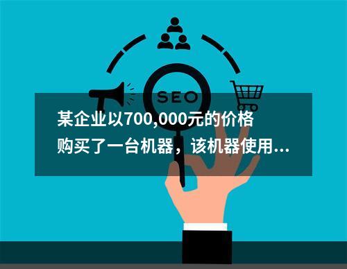 某企业以700,000元的价格购买了一台机器，该机器使用直线