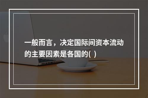 一般而言，决定国际间资本流动的主要因素是各国的(  )