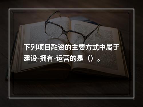 下列项目融资的主要方式中属于建设-拥有-运营的是（）。