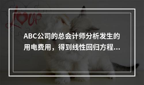 ABC公司的总会计师分析发生的用电费用，得到线性回归方程：y