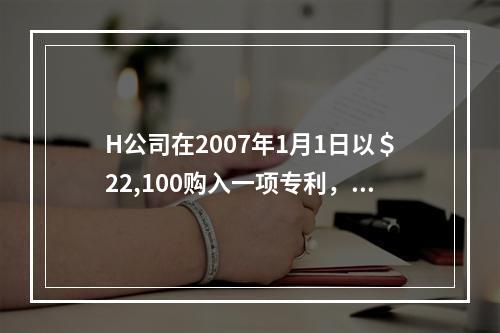 H公司在2007年1月1日以＄22,100购入一项专利，按照