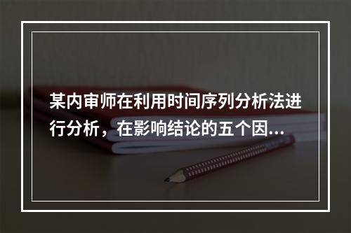 某内审师在利用时间序列分析法进行分析，在影响结论的五个因素中