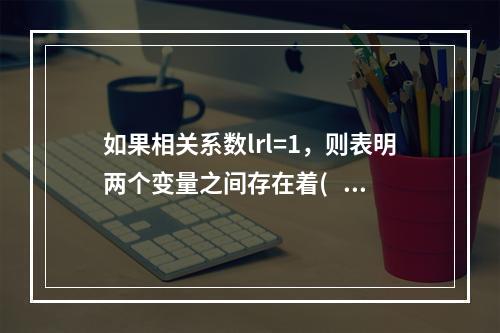 如果相关系数lrl=1，则表明两个变量之间存在着(   )。