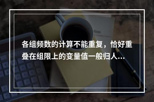 各组频数的计算不能重复，恰好重叠在组限上的变量值一般归人上限