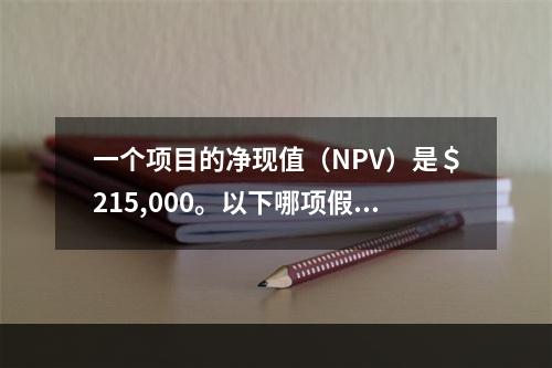 一个项目的净现值（NPV）是＄215,000。以下哪项假设的