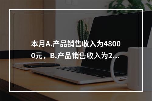 本月A.产品销售收入为48000元，B.产品销售收入为200