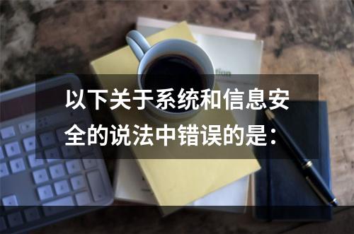 以下关于系统和信息安全的说法中错误的是：