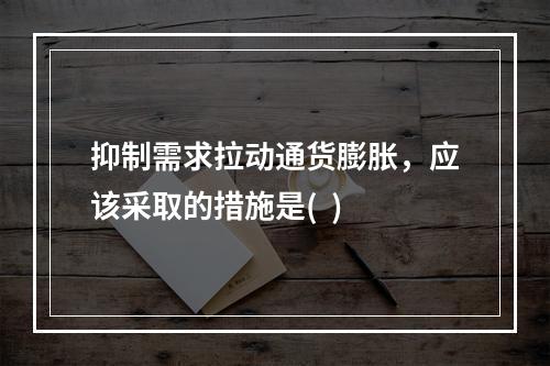 抑制需求拉动通货膨胀，应该采取的措施是(  )