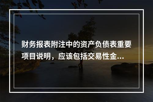 财务报表附注中的资产负债表重要项目说明，应该包括交易性金融资