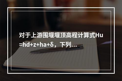 对于上游围堰堰顶高程计算式Hu=hd+z+ha+δ，下列说法