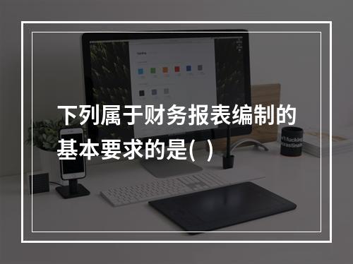 下列属于财务报表编制的基本要求的是(  )