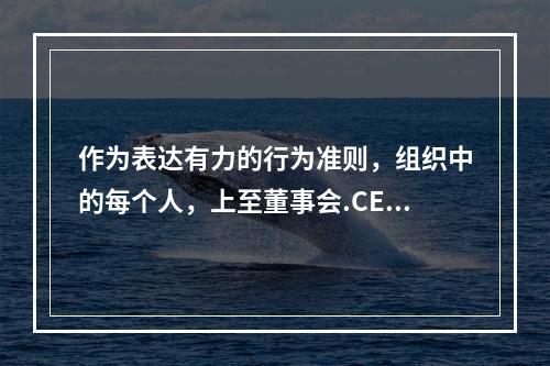 作为表达有力的行为准则，组织中的每个人，上至董事会.CEO,