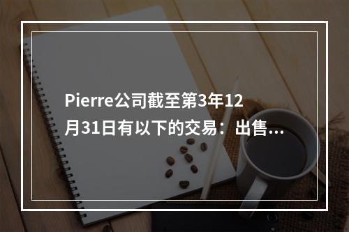 Pierre公司截至第3年12月31日有以下的交易：出售了一