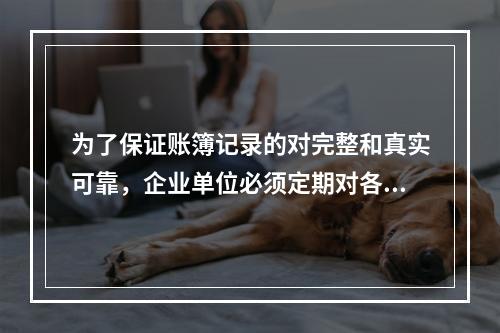 为了保证账簿记录的对完整和真实可靠，企业单位必须定期对各种账