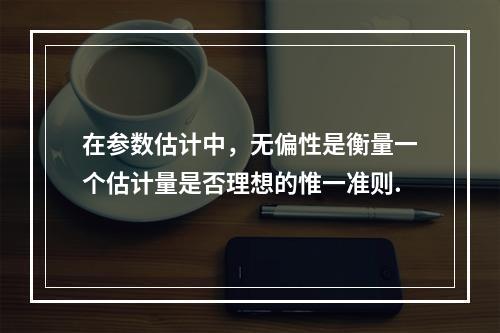 在参数估计中，无偏性是衡量一个估计量是否理想的惟一准则.