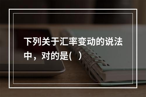 下列关于汇率变动的说法中，对的是(   ）