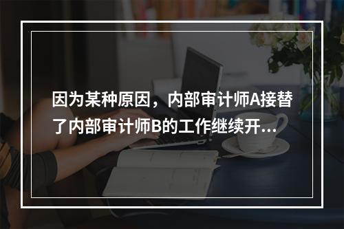 因为某种原因，内部审计师A接替了内部审计师B的工作继续开展存