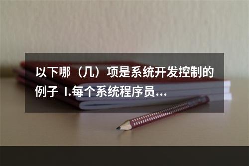 以下哪（几）项是系统开发控制的例子  I.每个系统程序员只负